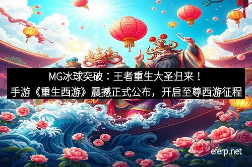MG冰球突破：王者重生大圣归来！手游《重生西游》震撼正式公布，开启至尊西游征程
