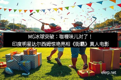 MG冰球突破：咖喱味儿对了！印度明星达尔西姆惊艳亮相《街霸》真人电影