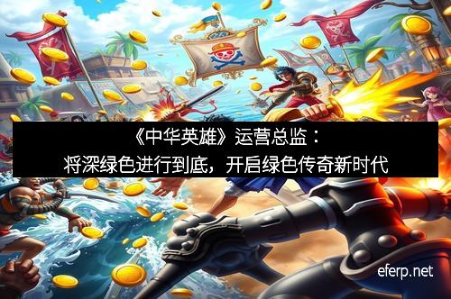 《中华英雄》运营总监：将深绿色进行到底，开启绿色传奇新时代